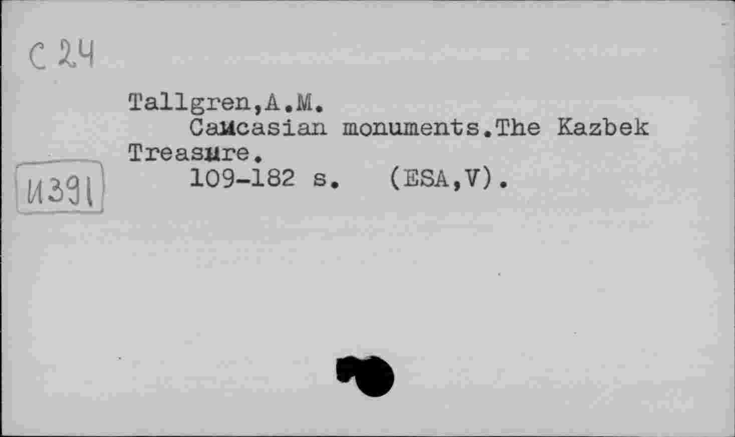 ﻿C 2.4
Tallgren,A.M.
Caucasian, monument s. The Kazbek Treasure.
109-182 s. (ESA,V).